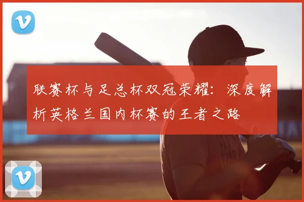 联赛杯与足总杯双冠荣耀：深度解析英格兰国内杯赛的王者之路