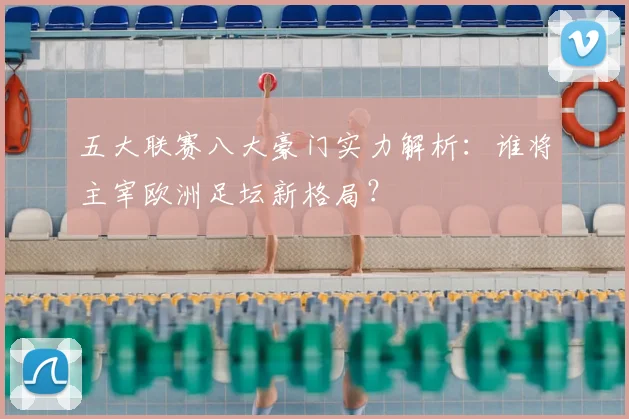 五大联赛八大豪门实力解析:谁将主宰欧洲足坛新格局?