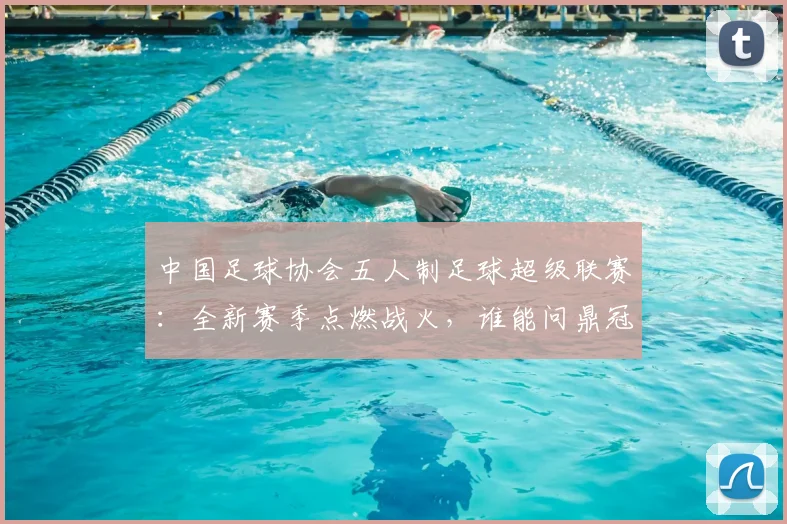 中国足球协会五人制足球超级联赛:全新赛季点燃战火,谁能问鼎冠军?
