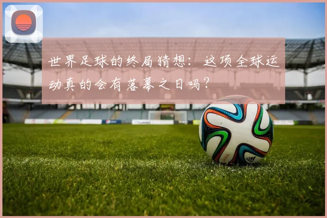 世界足球的终局猜想：这项全球运动真的会有落幕之日吗？