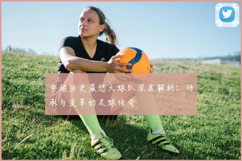 中超历史最悠久球队深度解析：传承与变革的足球传奇
