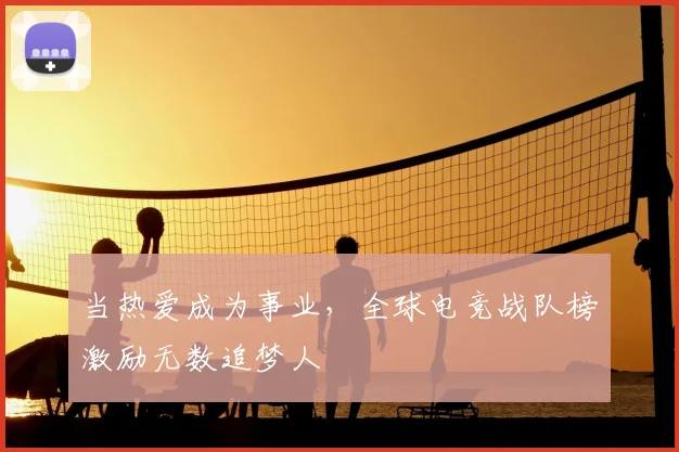 当热爱成为事业,全球电竞战队榜激励无数追梦人