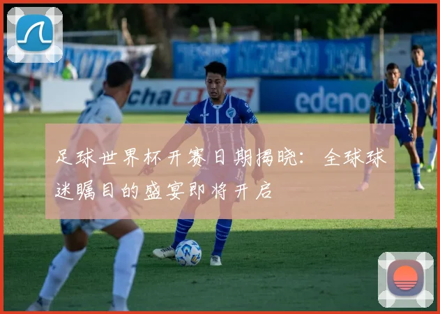 足球世界杯开赛日期揭晓:全球球迷瞩目的盛宴即将开启