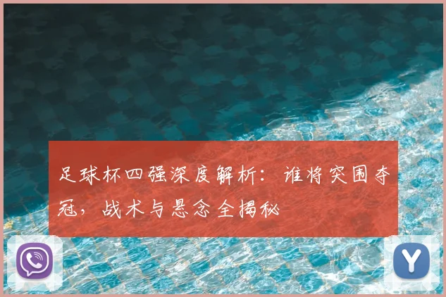 足球杯四强深度解析：谁将突围夺冠，战术与悬念全揭秘