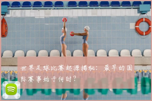 世界足球比赛起源揭秘:最早的国际赛事始于何时?