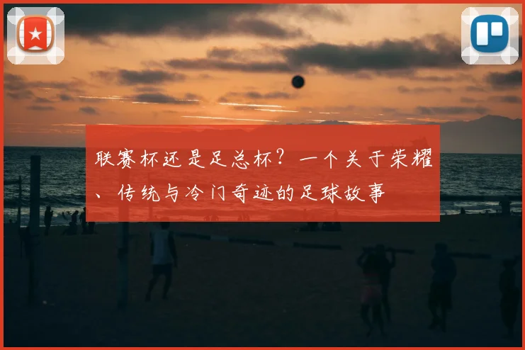 联赛杯还是足总杯?一个关于荣耀、传统与冷门奇迹的足球故事