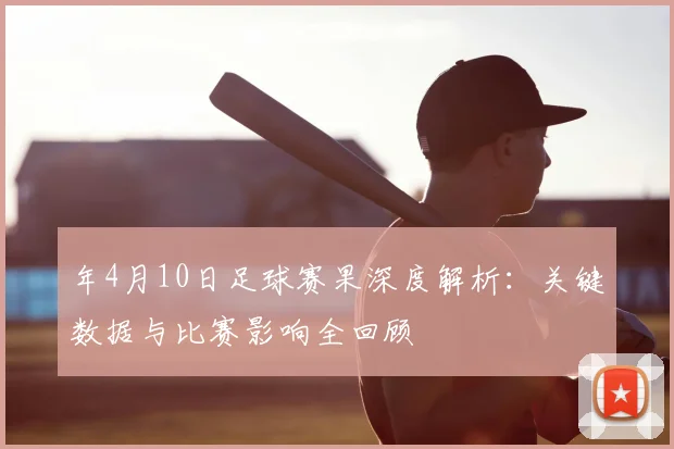 年4月10日足球赛果深度解析：关键数据与比赛影响全回顾