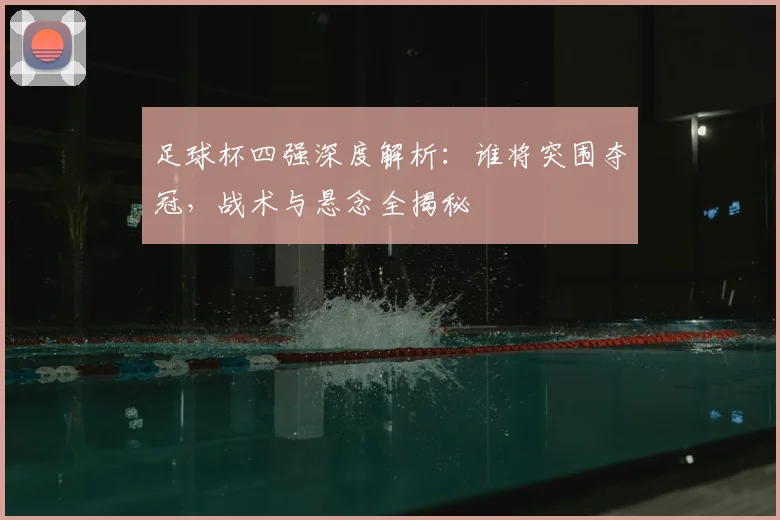 足球杯四强深度解析：谁将突围夺冠，战术与悬念全揭秘