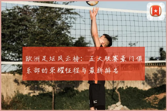 欧洲足坛风云榜：五大联赛豪门俱乐部的荣耀征程与最新排名