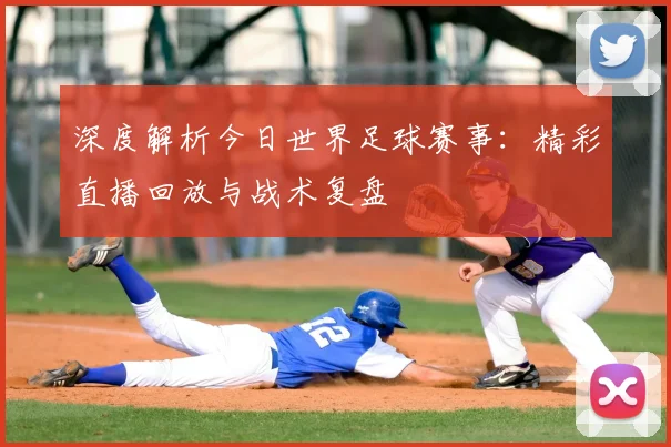 深度解析今日世界足球赛事：精彩直播回放与战术复盘