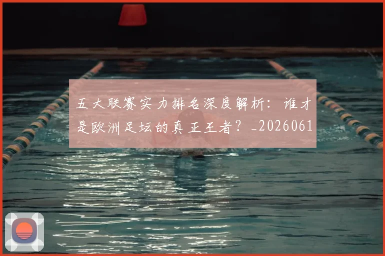 五大联赛实力排名深度解析：谁才是欧洲足坛的真正王者？_20260611141100