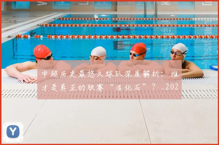 中超历史最悠久球队深度解析：谁才是真正的联赛“活化石”？_20260610190352