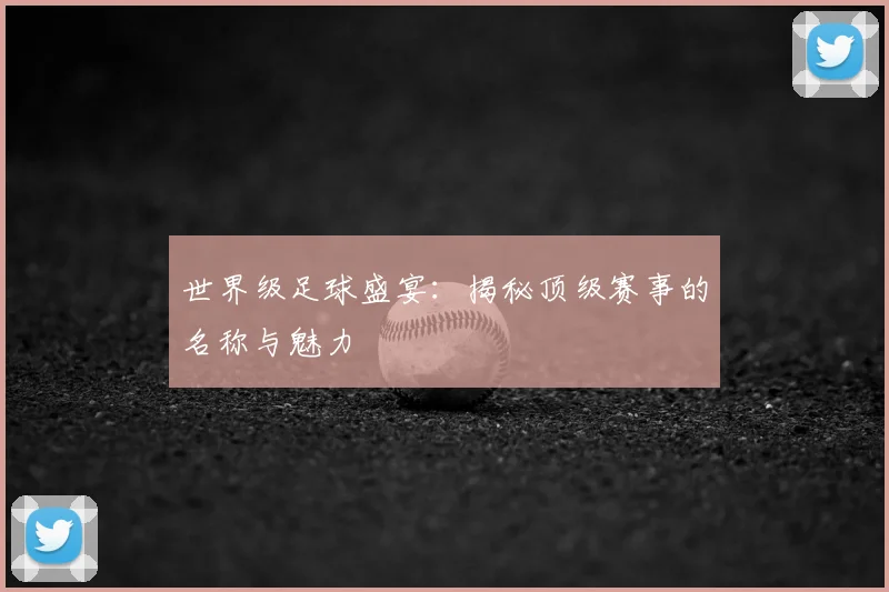 世界级足球盛宴：揭秘顶级赛事的名称与魅力
