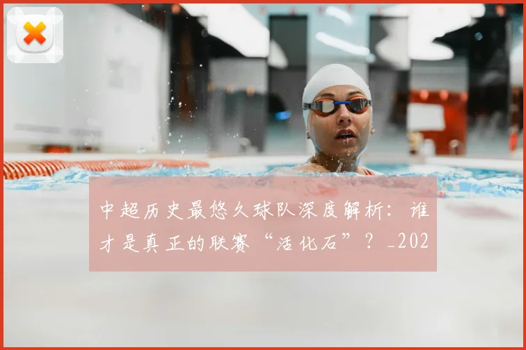中超历史最悠久球队深度解析:谁才是真正的联赛“活化石”?_20260610190352