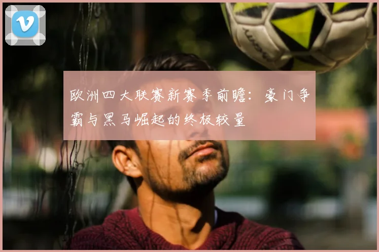 欧洲四大联赛新赛季前瞻：豪门争霸与黑马崛起的终极较量
