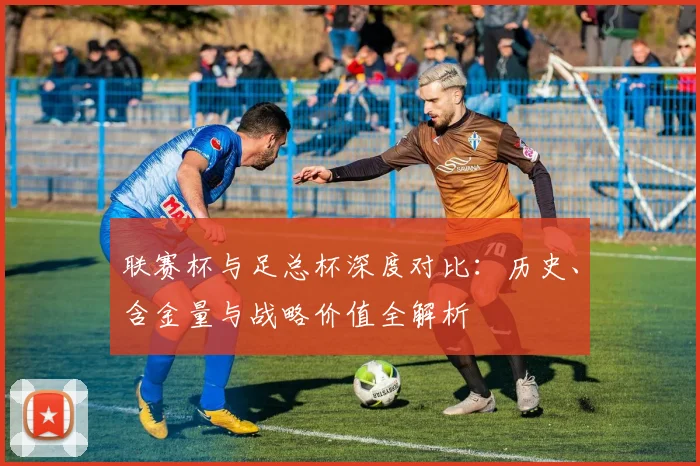 联赛杯与足总杯深度对比:历史、含金量与战略价值全解析