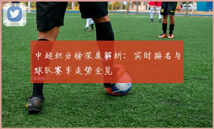 中超积分榜深度解析:实时排名与球队赛季走势全览