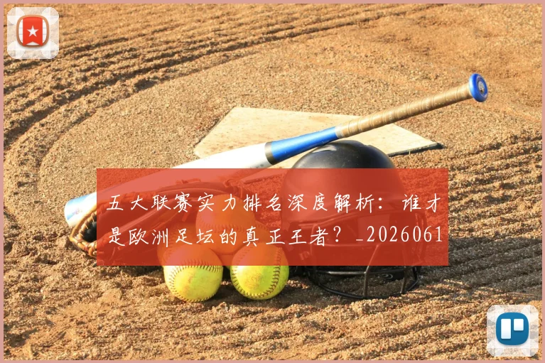 五大联赛实力排名深度解析:谁才是欧洲足坛的真正王者?_20260611141100