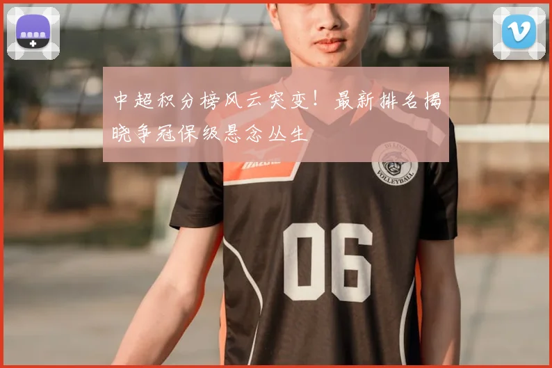 中超积分榜风云突变!最新排名揭晓争冠保级悬念丛生