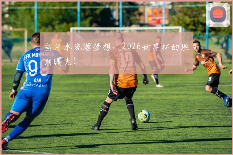 当汗水浇灌梦想，2026世界杯的胜利曙光！