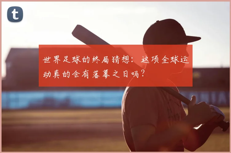 世界足球的终局猜想:这项全球运动真的会有落幕之日吗?