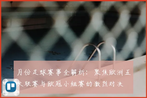 月份足球赛事全解析:聚焦欧洲五大联赛与欧冠小组赛的激烈对决